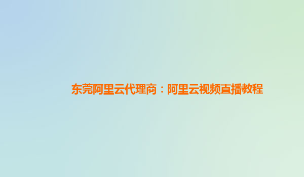 东莞阿里云代理商：阿里云视频直播教程