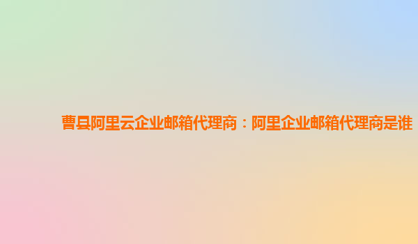 曹县阿里云企业邮箱代理商：阿里企业邮箱代理商是谁