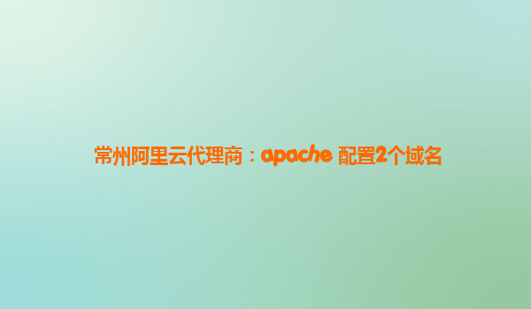 常州阿里云代理商：apache 配置2个域名