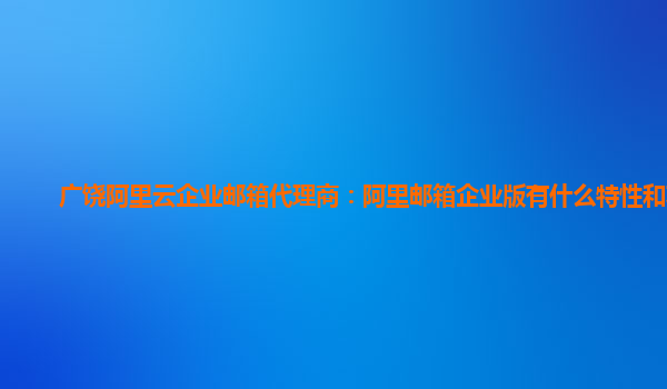 广饶阿里云企业邮箱代理商：阿里邮箱企业版有什么特性和功能