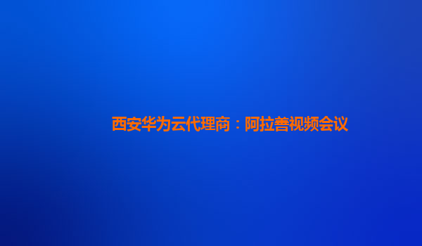 西安华为云代理商：阿拉善视频会议