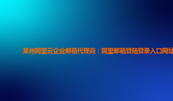 莱州阿里云企业邮箱代理商：阿里邮箱登陆登录入口网址