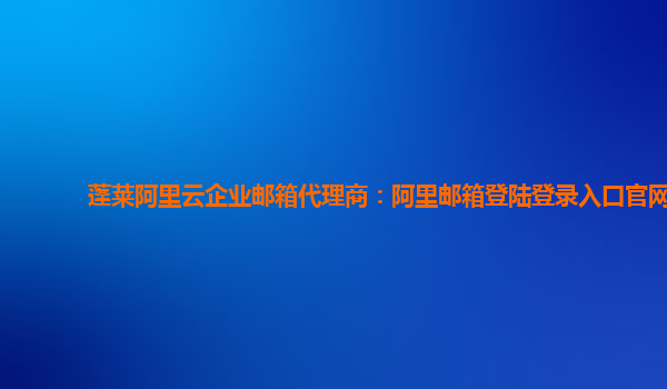 蓬莱阿里云企业邮箱代理商：阿里邮箱登陆登录入口官网