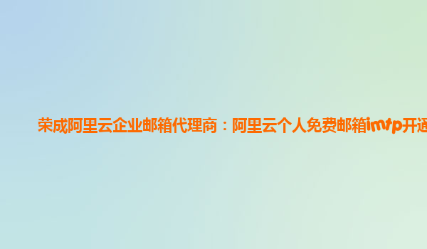 荣成阿里云企业邮箱代理商：阿里云个人免费邮箱imtp开通