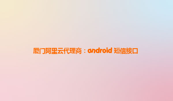 厦门阿里云代理商：android 短信接口