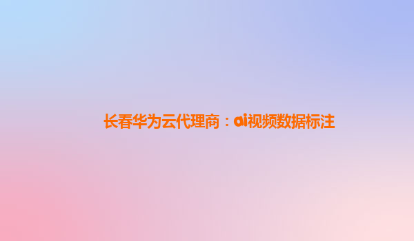 长春华为云代理商：ai视频数据标注