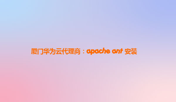 厦门华为云代理商：apache ant 安装