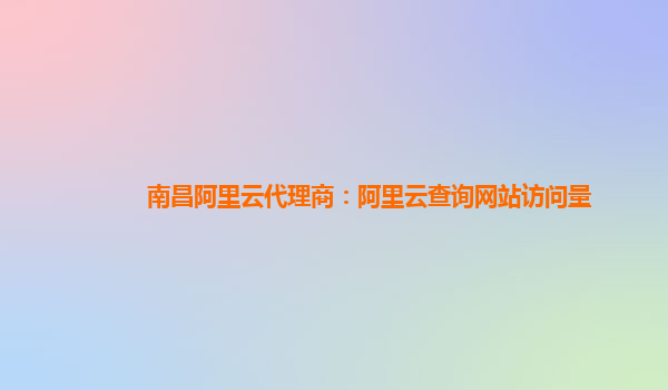 南昌阿里云代理商：阿里云查询网站访问量