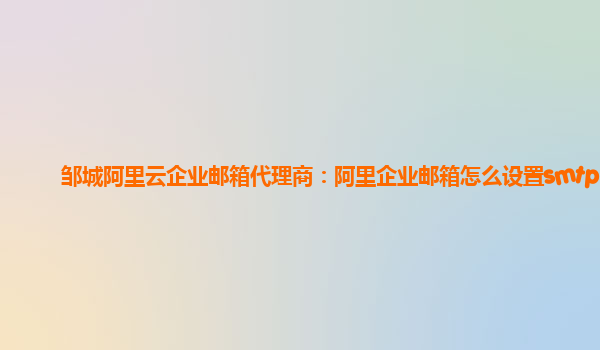 邹城阿里云企业邮箱代理商：阿里企业邮箱怎么设置smtp