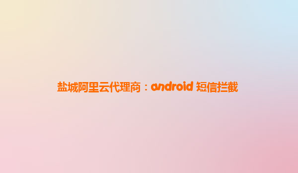 盐城阿里云代理商：android 短信拦截