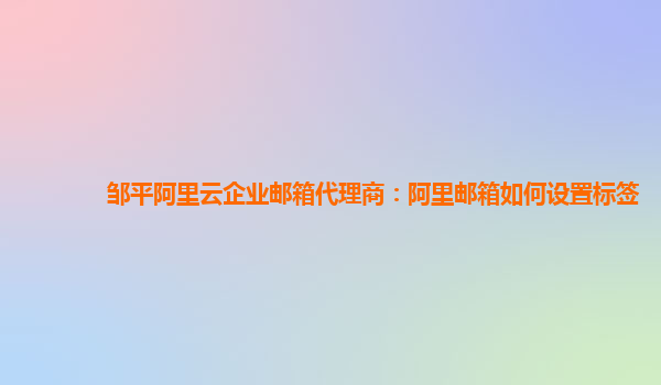 邹平阿里云企业邮箱代理商：阿里邮箱如何设置标签