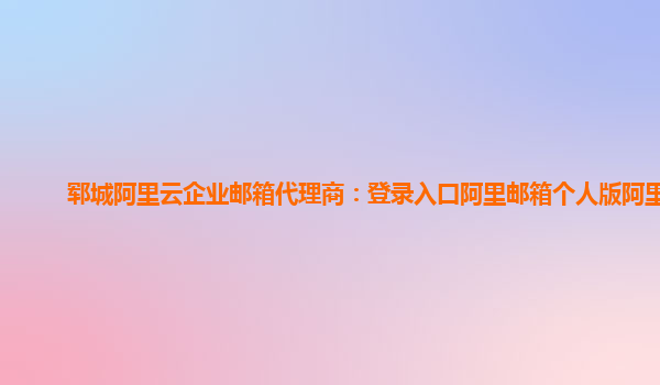 郓城阿里云企业邮箱代理商：登录入口阿里邮箱个人版阿里云