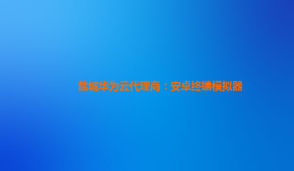 盐城华为云代理商：安卓终端模拟器