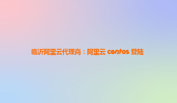 临沂阿里云代理商：阿里云 centos 登陆