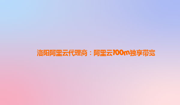 洛阳阿里云代理商：阿里云100m独享带宽