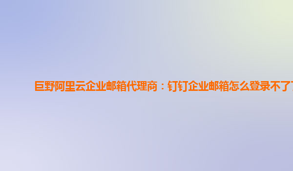 巨野阿里云企业邮箱代理商：钉钉企业邮箱怎么登录不了了