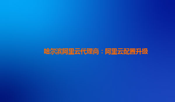 哈尔滨阿里云代理商：阿里云配置升级