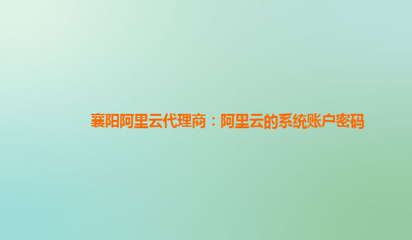 襄阳阿里云代理商：阿里云的系统账户密码