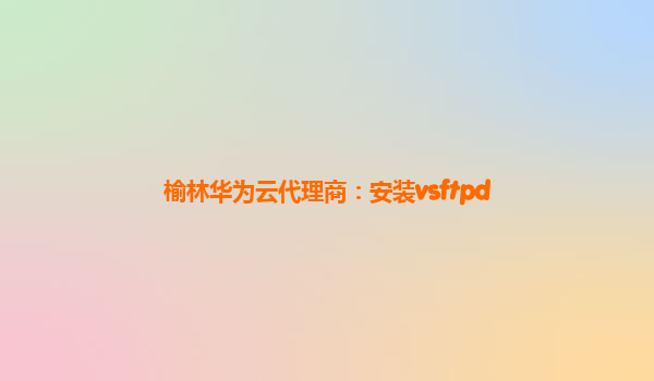 榆林华为云代理商：安装vsftpd