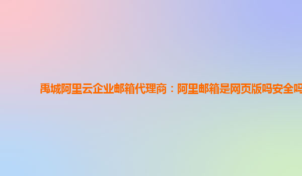 禹城阿里云企业邮箱代理商：阿里邮箱是网页版吗安全吗