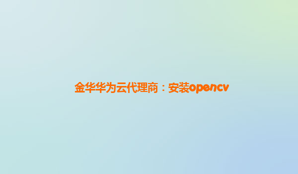 金华华为云代理商：安装opencv