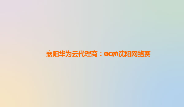 襄阳华为云代理商：acm沈阳网络赛