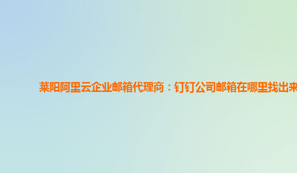 莱阳阿里云企业邮箱代理商：钉钉公司邮箱在哪里找出来