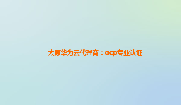 太原华为云代理商：acp专业认证