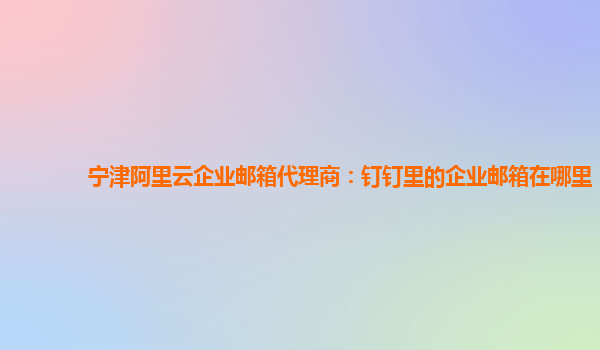 宁津阿里云企业邮箱代理商：钉钉里的企业邮箱在哪里