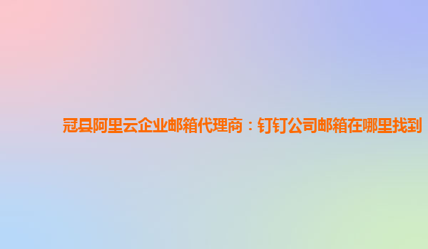 冠县阿里云企业邮箱代理商：钉钉公司邮箱在哪里找到