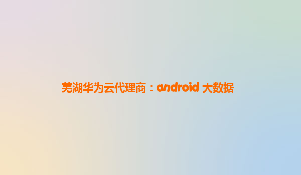 芜湖华为云代理商：android 大数据