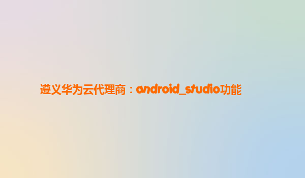 遵义华为云代理商：android_studio功能