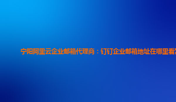 宁阳阿里云企业邮箱代理商：钉钉企业邮箱地址在哪里看到