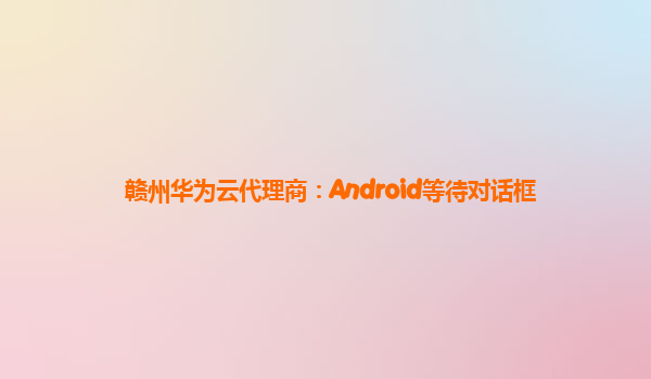 赣州华为云代理商：Android等待对话框