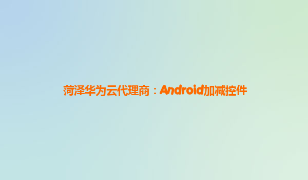 菏泽华为云代理商：Android加减控件