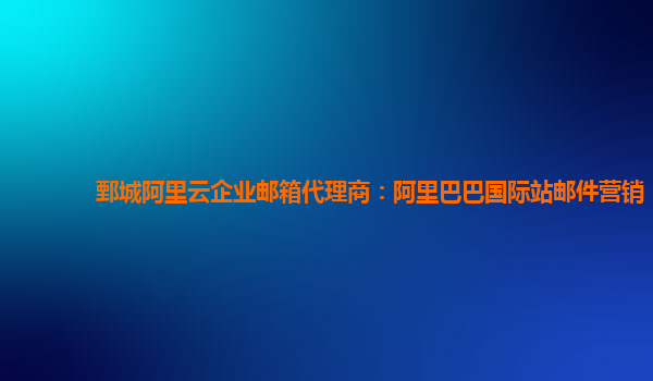 鄄城阿里云企业邮箱代理商：阿里巴巴国际站邮件营销