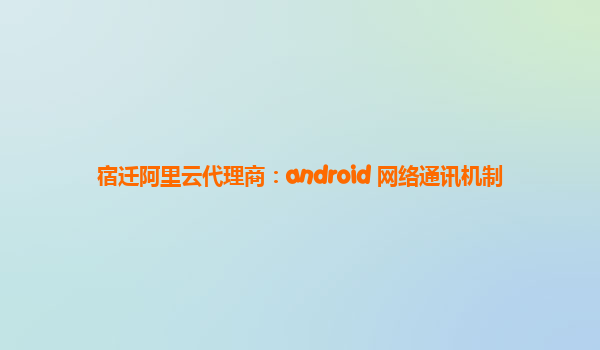 宿迁阿里云代理商：android 网络通讯机制