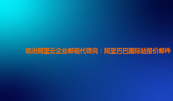 临汾阿里云企业邮箱代理商：阿里巴巴国际站报价邮件