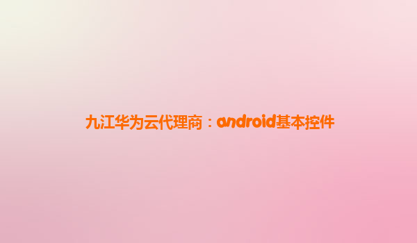 九江华为云代理商：android基本控件