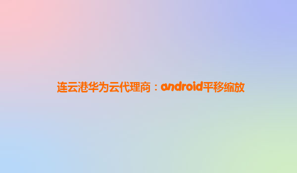 连云港华为云代理商：android平移缩放