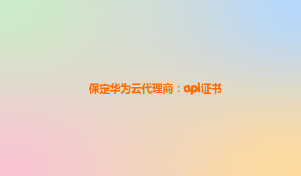 保定华为云代理商：api证书