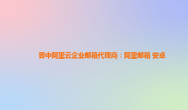 晋中阿里云企业邮箱代理商：阿里邮箱 安卓