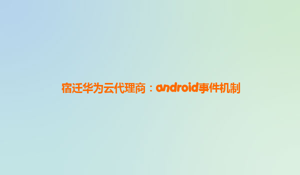 宿迁华为云代理商：android事件机制