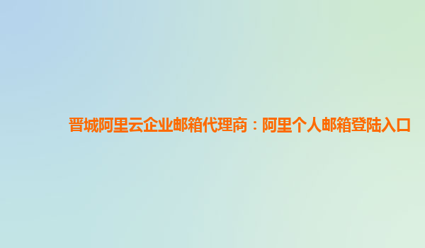 晋城阿里云企业邮箱代理商：阿里个人邮箱登陆入口