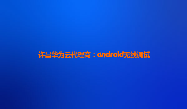 许昌华为云代理商：android无线调试