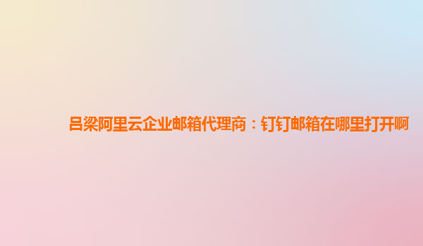 吕梁阿里云企业邮箱代理商：钉钉邮箱在哪里打开啊