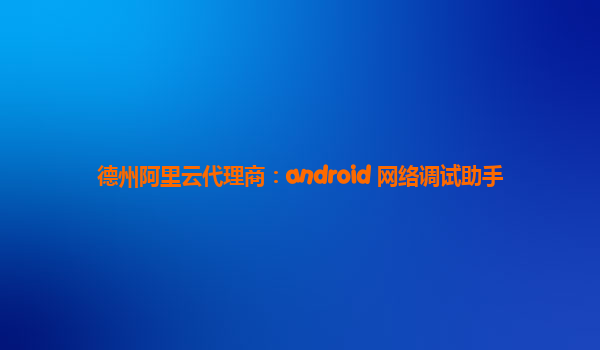 德州阿里云代理商：android 网络调试助手