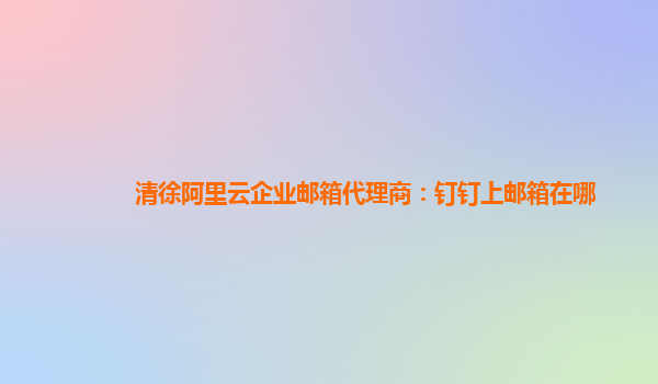 清徐阿里云企业邮箱代理商：钉钉上邮箱在哪