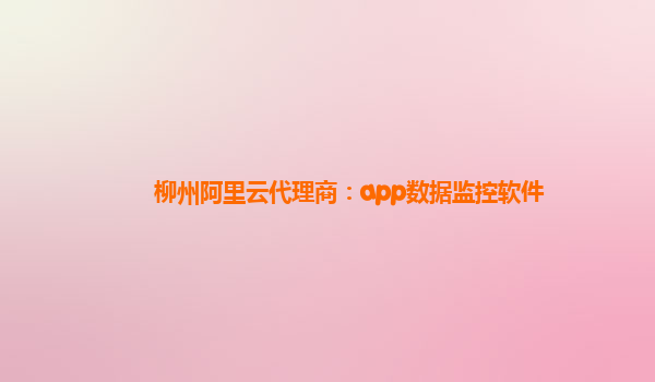 柳州阿里云代理商：app数据监控软件