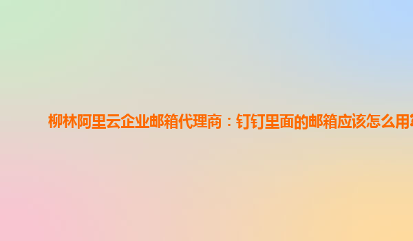 柳林阿里云企业邮箱代理商：钉钉里面的邮箱应该怎么用?